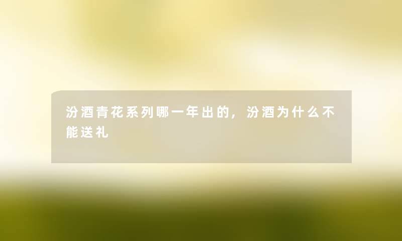 汾酒青花系列哪一年出的,汾酒为什么不能送礼