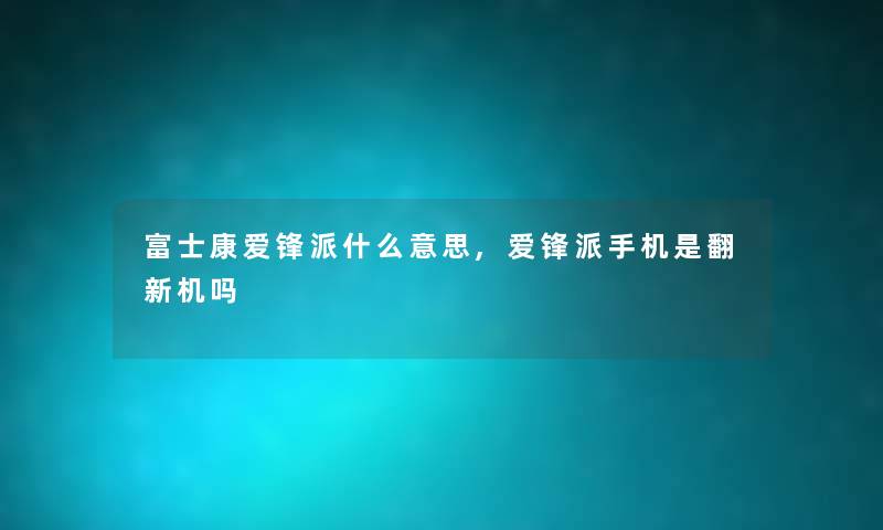 富士康爱锋派什么意思,爱锋派手机是翻新机吗