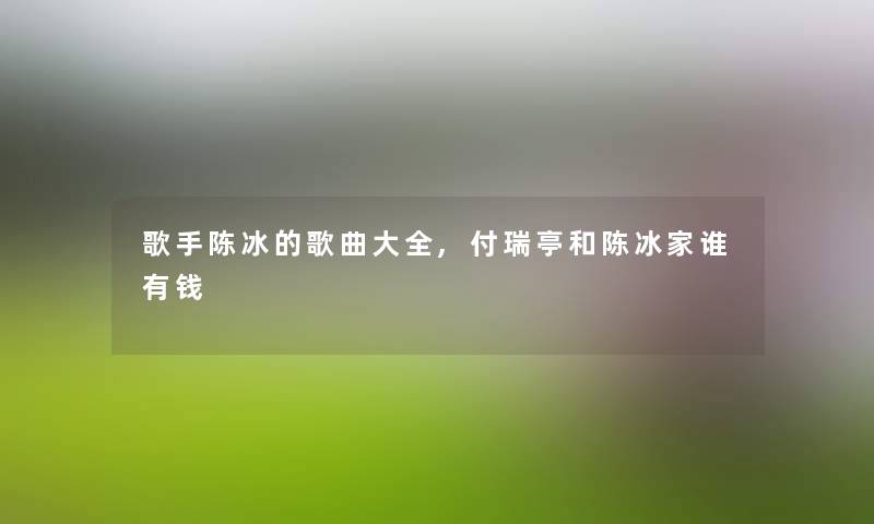 歌手陈冰的歌曲大全,付瑞亭和陈冰家谁有钱