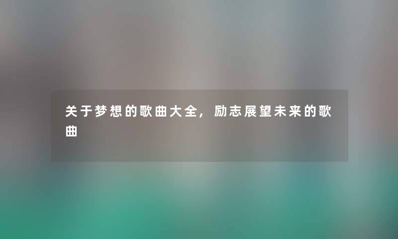 关于梦想的歌曲大全,励志展望未来的歌曲 关于梦想的歌曲大全,励志展望未来的歌曲