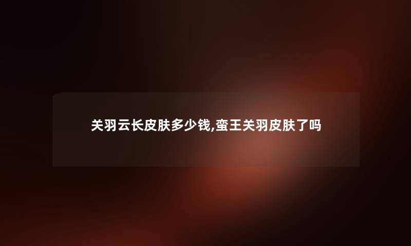 关羽云长皮肤多少钱,蛮王关羽皮肤了吗