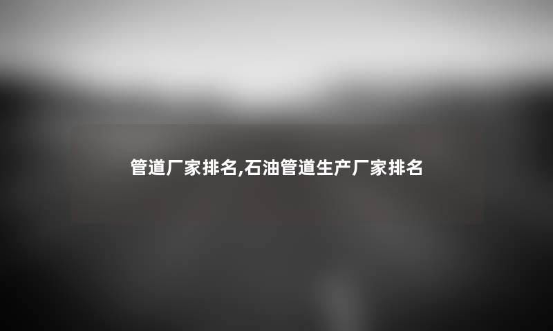 管道厂家推荐,石油管道生产厂家推荐 管道厂家推荐,石油管道生产厂家推荐