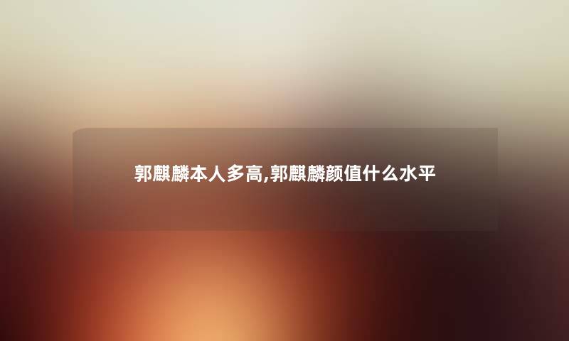 郭麒麟本人多高,郭麒麟颜值什么水平 郭麒麟本人多高,郭麒麟颜值什么水平
