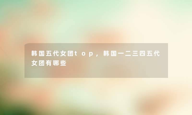 韩国五代女团top,韩国一二三四五代女团有哪些