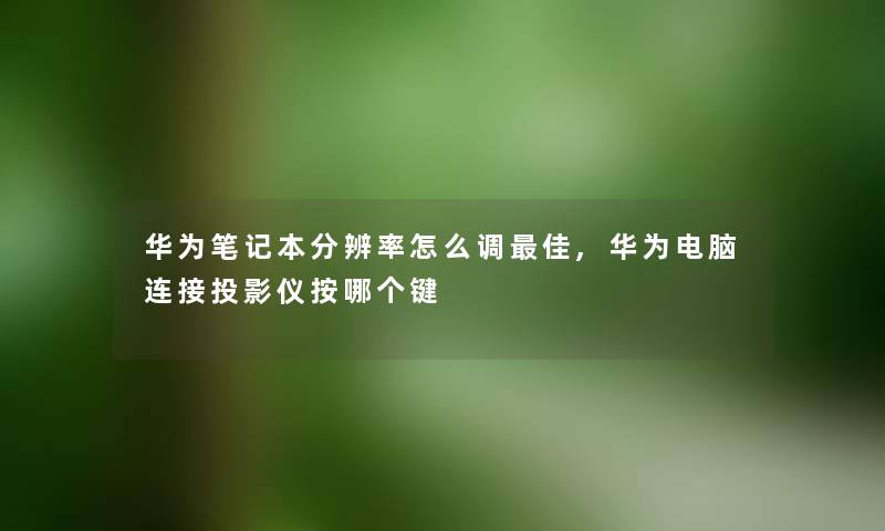 华为笔记本分辨率怎么调理想,华为电脑连接投影仪按哪个键