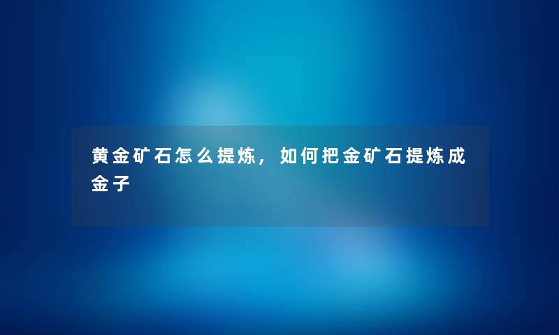 黄金矿石怎么提炼,如何把金矿石提炼成金子