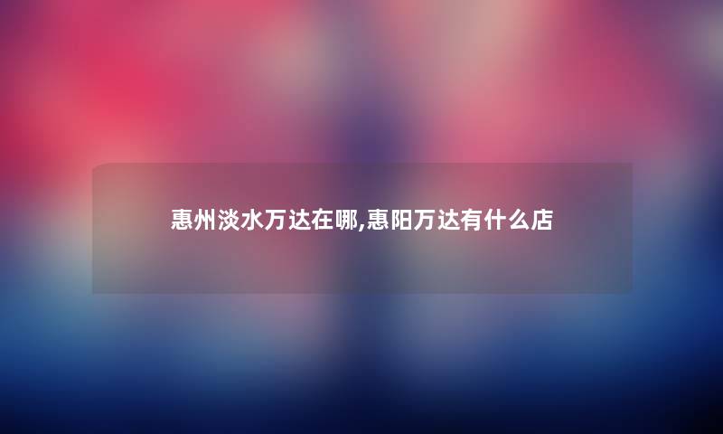 惠州淡水万达在哪,惠阳万达有什么店 惠州淡水万达在哪,惠阳万达有什么店