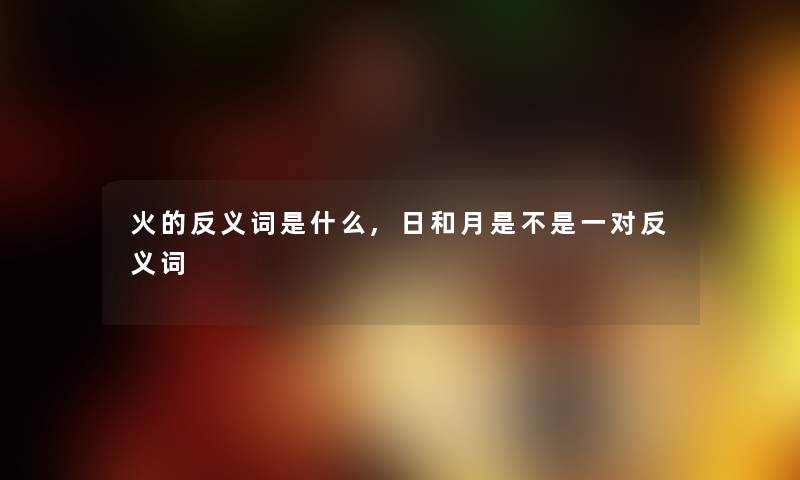 火的反义词是什么,日和月是不是一对反义词
