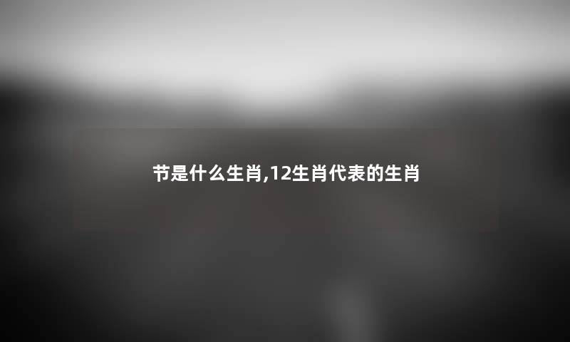 节是什么生肖,12生肖代表的生肖
