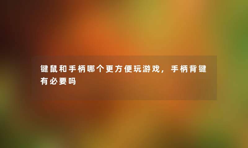 键鼠和手柄哪个更方便玩游戏,手柄背键有必要吗