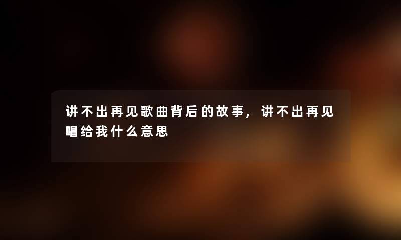 讲不出再见歌曲背后的故事,讲不出再见唱给我什么意思