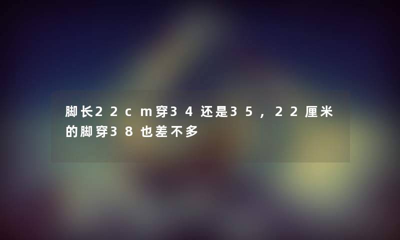 脚长22cm穿34还是35,22厘米的脚穿38也差不多