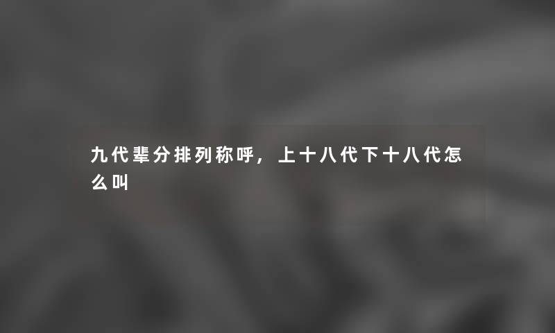 九代辈分排列称呼,上十八代下十八代怎么叫 九代辈分排列称呼,上十八代下十八代怎么叫