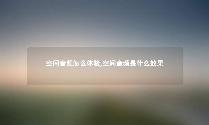 空间音频怎么体验,空间音频是什么效果