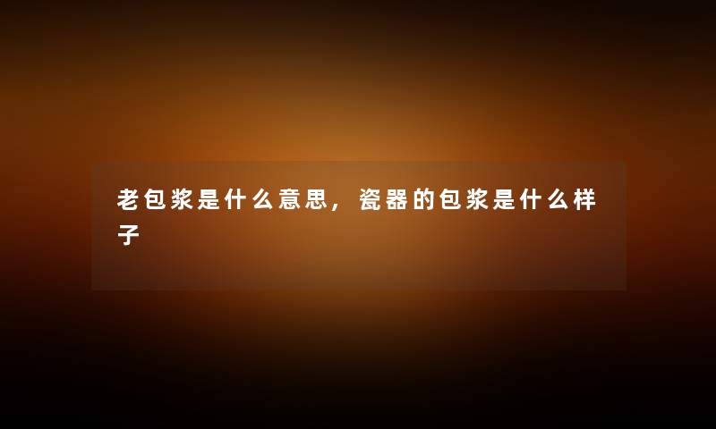 老包浆是什么意思,瓷器的包浆是什么样子