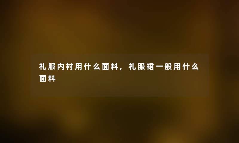 礼服内衬用什么面料,礼服裙一般用什么面料 礼服内衬用什么面料,礼服裙一般用什么面料
