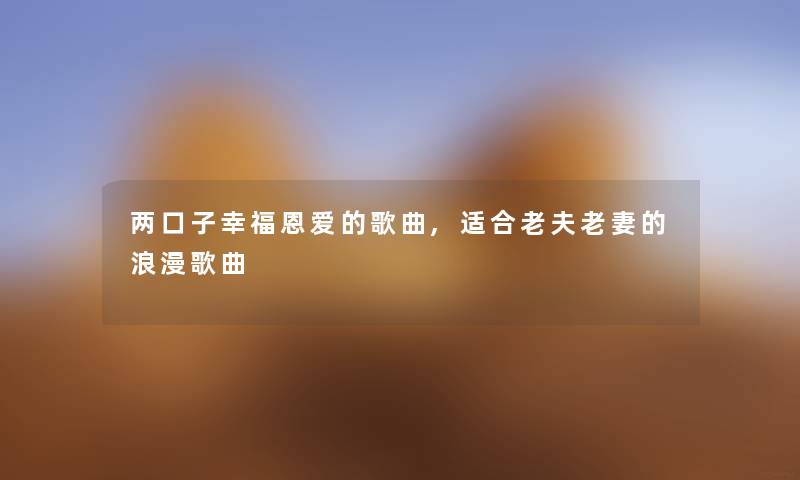 两口子幸福恩爱的歌曲,适合老夫老妻的浪漫歌曲