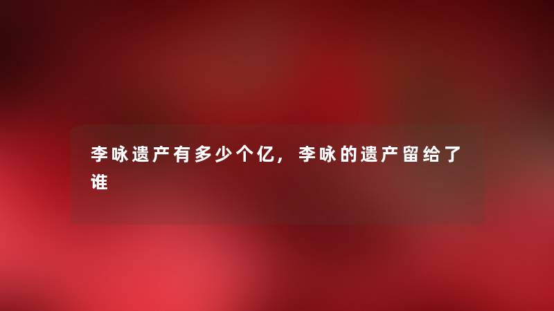 李咏遗产有多少个亿,李咏的遗产留给了谁