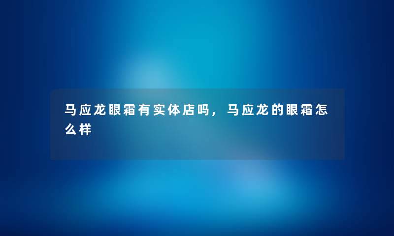 马应龙眼霜有实体店吗,马应龙的眼霜怎么样