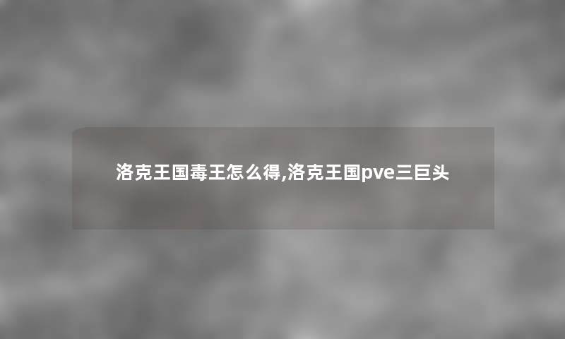 洛克王国毒王怎么得,洛克王国pve三巨头