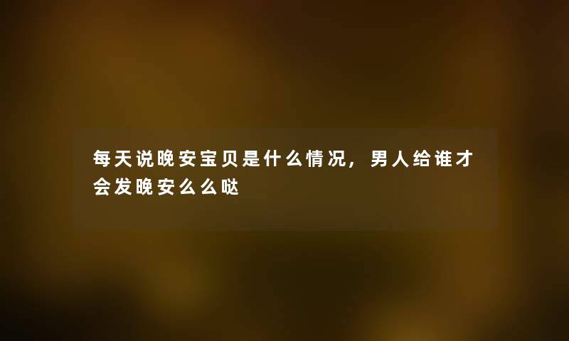 每天说晚安宝贝是什么情况,男人给谁才会发晚安么么哒