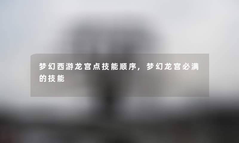 梦幻西游龙宫点技能顺序,梦幻龙宫必满的技能