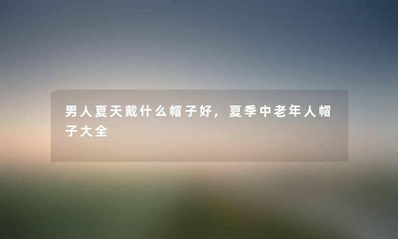 男人夏天戴什么帽子好,夏季中老年人帽子大全