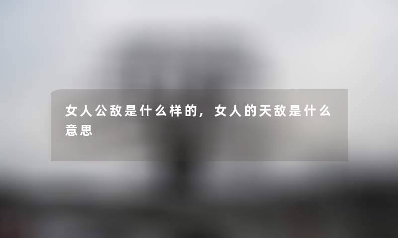 女人公敌是什么样的,女人的天敌是什么意思