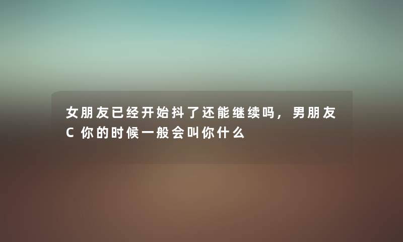 女朋友已经开始抖了还能继续吗,男朋友C你的时候一般会叫你什么