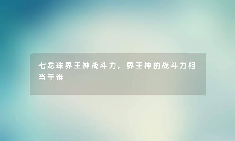 七龙珠界王神战斗力,界王神的战斗力相当于谁 七龙珠界王神战斗力,界王神的战斗力相当于谁
