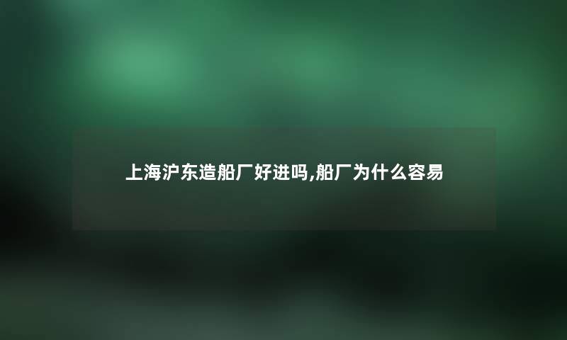 上海沪东造船厂好进吗,船厂为什么容易