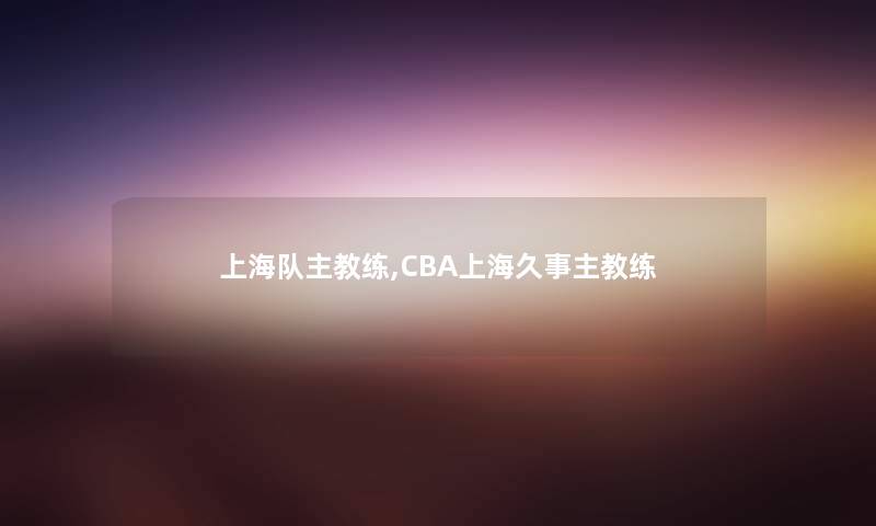 上海队主教练,CBA上海久事主教练