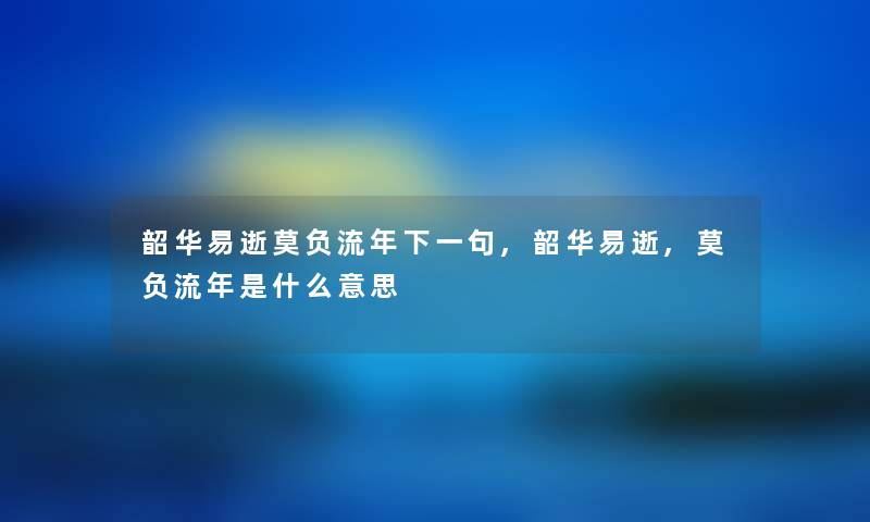 韶华易逝莫负流年下一句,韶华易逝,莫负流年是什么意思