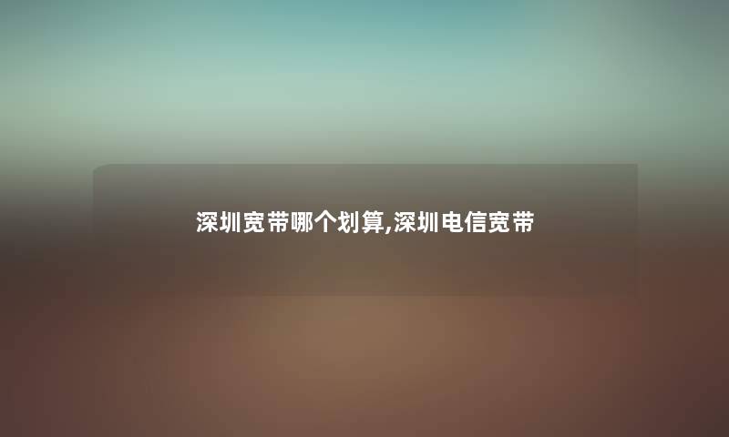 深圳宽带哪个划算,深圳电信宽带