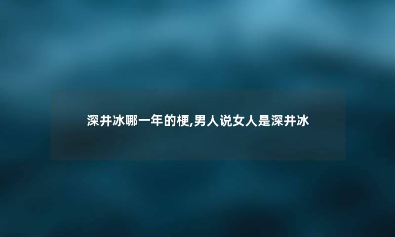 深井冰哪一年的梗,男人说女人是深井冰
