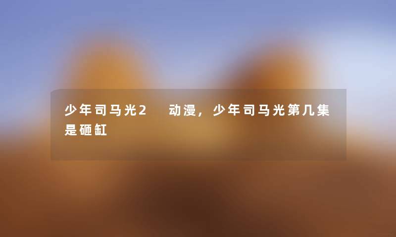 少年司马光2 动漫,少年司马光第几集是砸缸