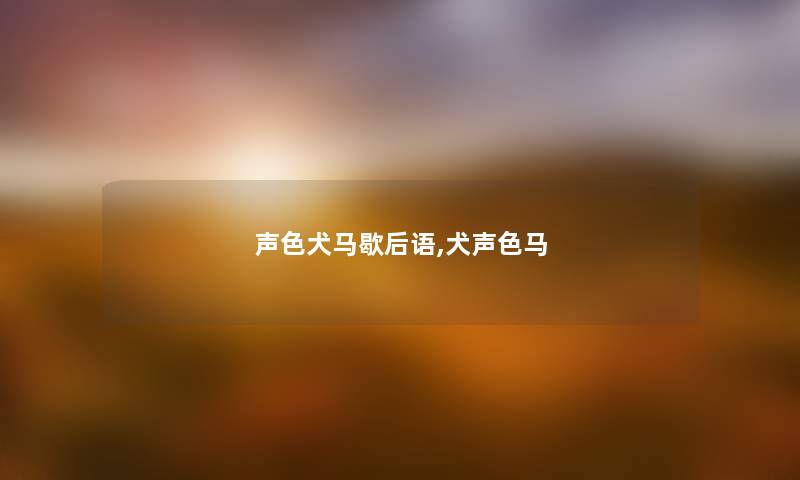 声色犬马歇后语,犬声色马 声色犬马歇后语,犬声色马