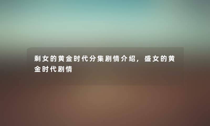 剩女的黄金时代分集剧情,盛女的黄金时代剧情