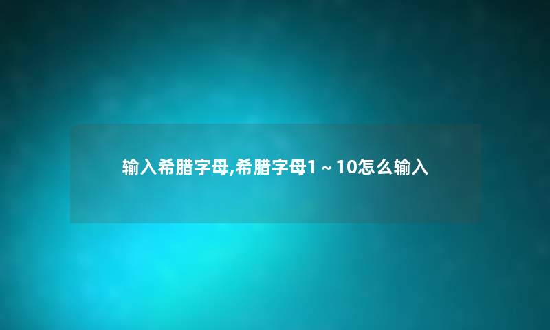 输入希腊字母,希腊字母1~10怎么输入 输入希腊字母,希腊字母1~10怎么输入