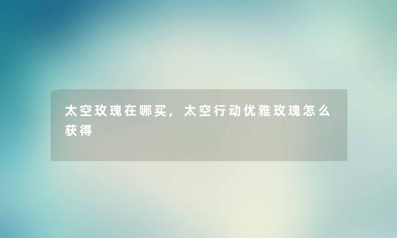 太空玫瑰在哪买,太空行动优雅玫瑰怎么获得