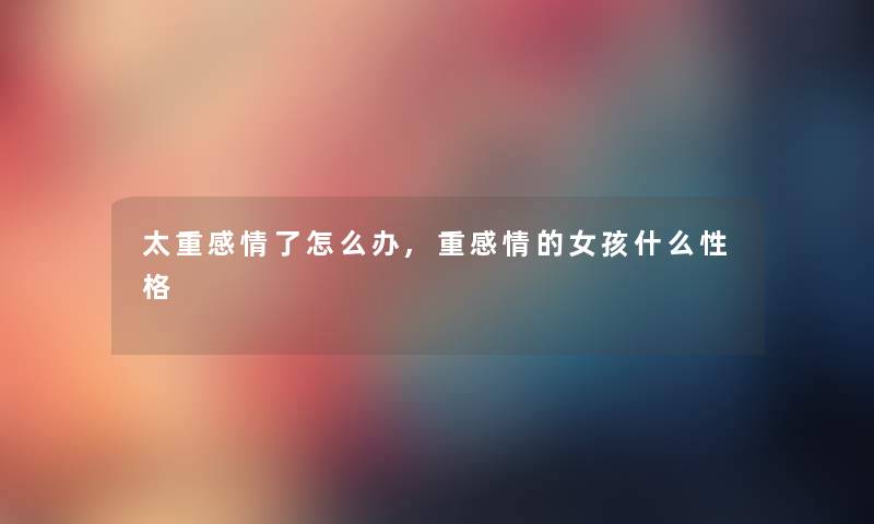 太重感情了怎么办,重感情的女孩什么性格