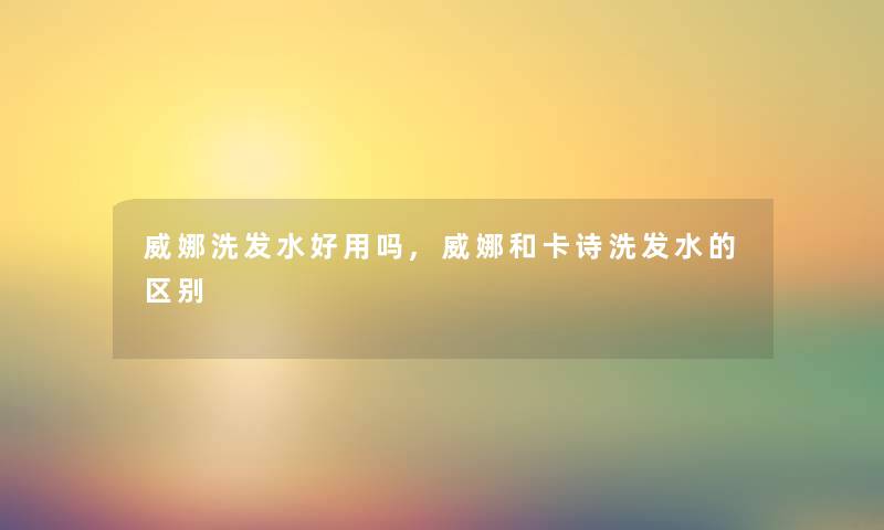 威娜洗发水好用吗,威娜和卡诗洗发水的区别