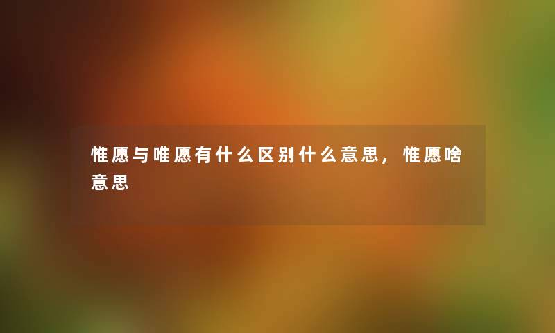 惟愿与唯愿有什么区别什么意思,惟愿啥意思