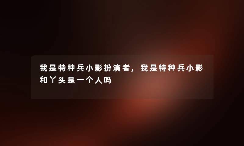我是特种兵小影扮演者,我是特种兵小影和丫头是一吗