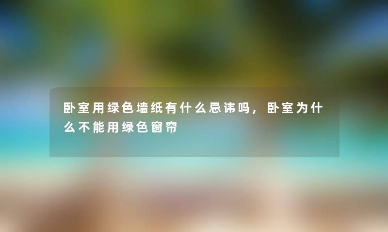 卧室用绿色墙纸有什么忌讳吗,卧室为什么不能用绿色窗帘