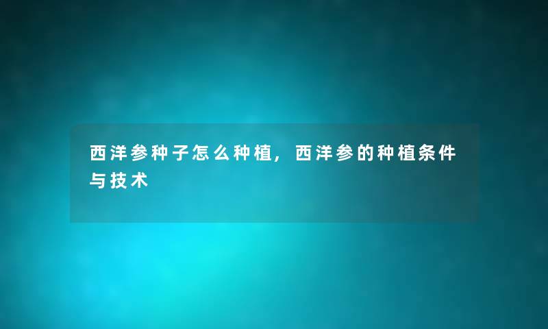 西洋参种子怎么种植,西洋参的种植条件与技术