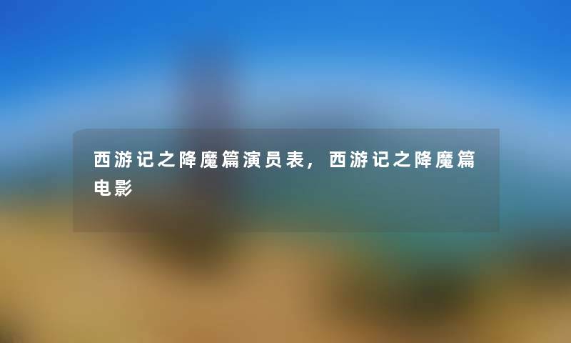 西游记之降魔篇演员表,西游记之降魔篇电影