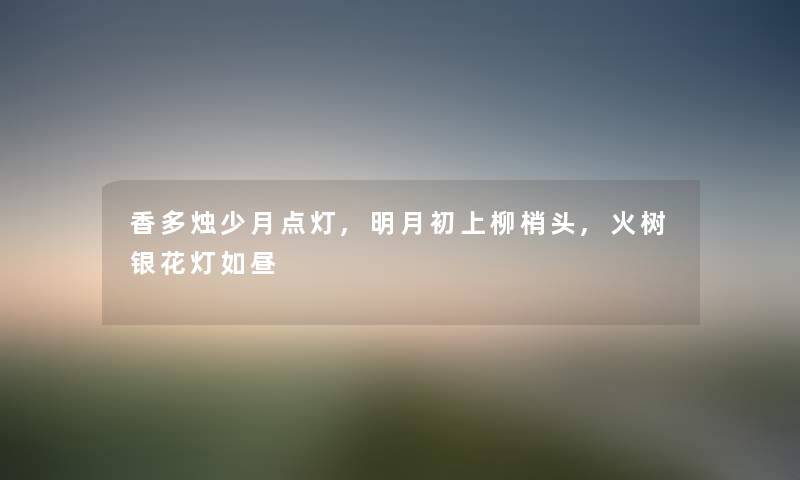 香多烛少月点灯,明月初上柳梢头,火树银花灯如昼