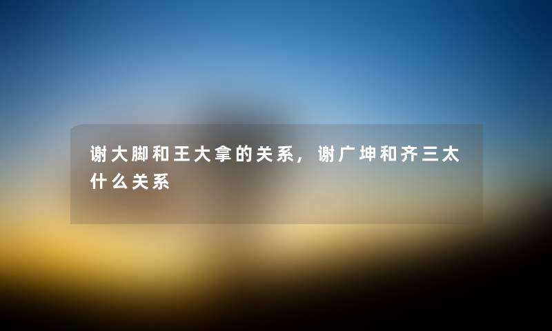 谢大脚和王大拿的关系,谢广坤和齐三太什么关系
