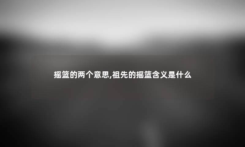 摇篮的两个意思,祖先的摇篮含义是什么